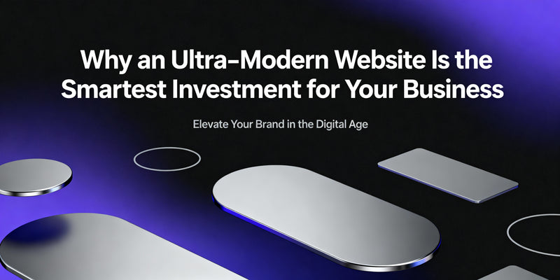 Why an Ultra-Modern Website Is the Smartest Investment for Your Business